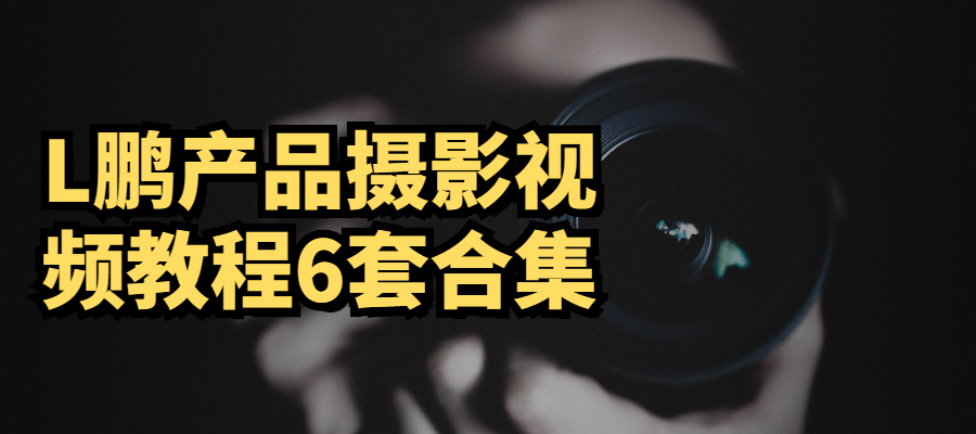 L鹏产品摄影视频教程6套合集-RJCK软件仓库-国内外原版软件&素材源码下载